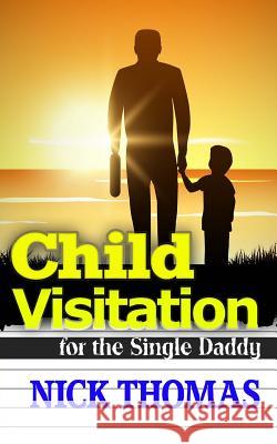 Child Visitation For The Single Daddy: A Simple Guide To Making The Most Out Of Child Visitations Thomas, Nick 9781505405743