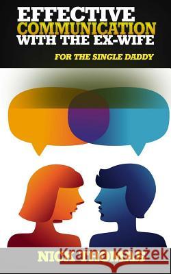 Effective Communication With The Ex-Wife For The Single Daddy: The Simple Guide To Communicating With Your Ex-Wife And Being An Effective Co-Parent Thomas, Nick 9781505405774