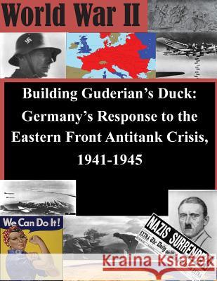 Building Guderian's Duck: Germany's Response to the Eastern Front Antitank Crisis, 1941-1945 U. S. Army Command and General Staff Col 9781505408898 Createspace