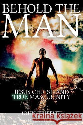 Behold the Man: Jesus Christ and True Masculinity John Triffitt Dr Mark Stibbe 9781505408959