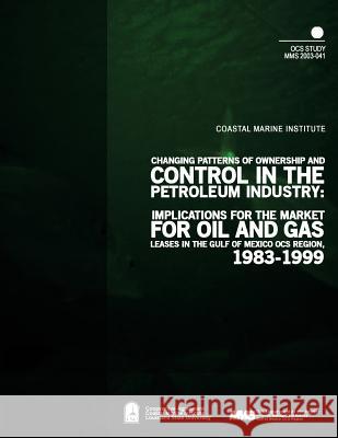 Changing Patterns of Ownership and Control in the Petroleum Industry: Implications for the Market of Oil and Gas Leases in the Gulf of Mexico OCS Regi U. S. Department of the Interior Mineral 9781505412048 Createspace