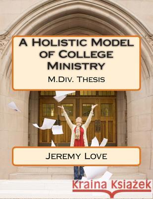 A Holistic Model of College Ministry: M.Div Thesis Love, Jeremy a. 9781505412284