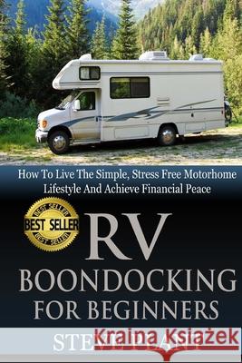 RV Boondocking For Beginners: How To Live The Simple, Stress Free Motorhome Lifestyle And Achieve Financial Peace Steve Plant 9781505413113