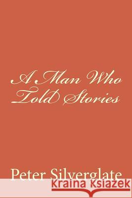 A Man Who Told Stories Peter Silverglate 9781505415339 Createspace