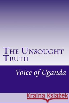 The Unsought Truth: Uganda Since 1970 Voice of Uganda 9781505415759 Createspace