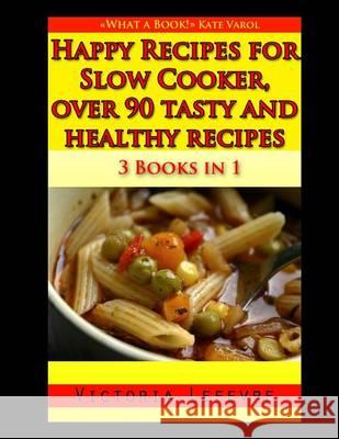 Happy Recipes for Slow Cooker, Over 90 Tasty and Healthy Recipes: 3 Books in 1: A Bundle of All My Slow Cooker Cookbooks Victoria Lefevre 9781505416312 Createspace