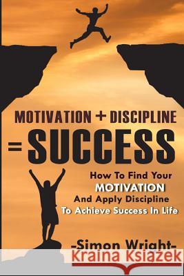 Motivation + Discipline = Success: How To Find Your Motivation And Apply Discipline To Achieve Success In Life Wright, Simon 9781505418552