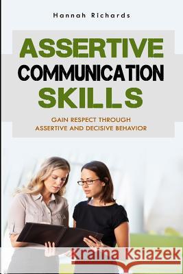 Assertive Communication Skills: Gain Respect Through Assertive And Decisive Behavior Richards, Hannah 9781505419313 Createspace