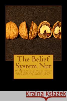 The Belief System Nut: Do I know what I believe; do I believe what I know; Why do I believe what I believe; What does that say about me, and Bruce Sr, James 9781505423419