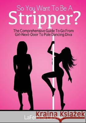 So You Want to Be a Stripper?: The Comprehensive Guide to Go from Girl-Next-Door to Pole Dancing Diva Lefemme Lashay Sandra Jean-Pierre Nicholas Brown 9781505425826 Createspace