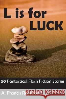 L is for Luck: 50 Fantastical Flash Fiction Stories A. Francis Raymond 9781505429442