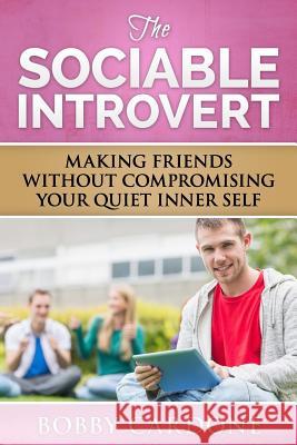 The Sociable Introvert: Making Friends Without Compromising Your Quiet Inner Self Bobby Cardone 9781505430141 Createspace