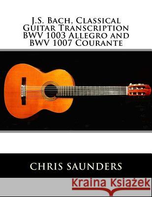 J.S. Bach, Classical Guitar Transcriptions. BWV 1003 Allegro and BWV 1007 Courante Saunders, Chris D. 9781505431360 Createspace