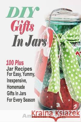 DIY Gifts In Jars: 100 Plus Jar Recipes For Easy, Yummy, Inexpensive, Homemade Gifts In Jars For Every Season Long, Amelia 9781505431629 Createspace