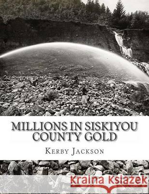 Millions in Siskiyou County Gold Kerby Jackson 9781505432435