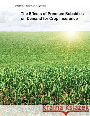 The Effects of Premium Subsidies on Demand for Crop Insurance United States Department of Agriculture 9781505433395 Createspace