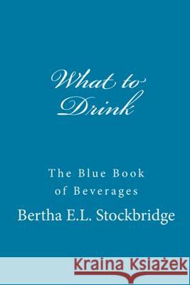 What to Drink: The Blue Book of Beverages Bertha E. L. Stockbridge 9781505433845 Createspace