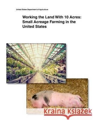 Working the Land With 10 Acres: Small Acreage Farming in the United States United States Department of Agriculture 9781505433951 Createspace