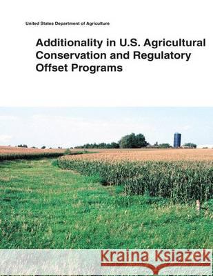 Additionality in U.S. Agricultural Conservation and Regulatory Offset Programs United States Department of Agriculture 9781505433975 Createspace