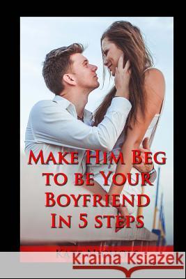 Make Him Beg to Be Your Boyfriend in 5 Steps Kate Nichols 9781505435238 Createspace