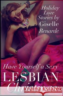 Have Yourself a Sexy Lesbian Christmas: Holiday Love Stories Giselle Renarde 9781505444827 Createspace