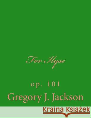For Ilyse: op. 101 Gregory J. Jackso 9781505451139 Createspace Independent Publishing Platform