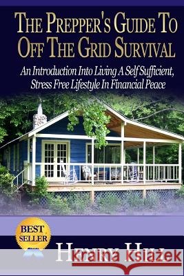 The Prepper's Guide To Off The Grid Survival: An Introduction Into Living A Self Sufficient, Stress Free Lifestyle In Financial Peace Hill, Henry 9781505453928