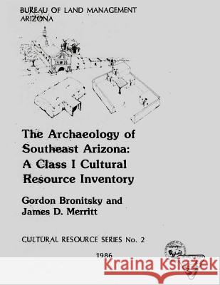 The Archaeology of Southeast Arizona: A Class I Cultural Resource Inventory Gordon Bronitsky James D. Merritt 9781505456707
