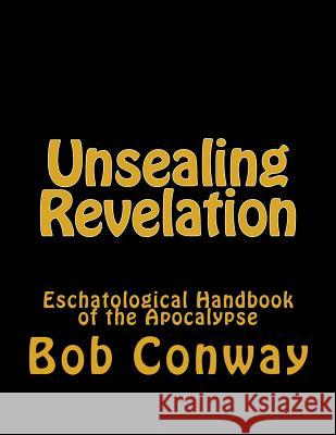 Unsealing Revelation: Eschatological Handbook of the Apocalypse Bob Conway 9781505457490