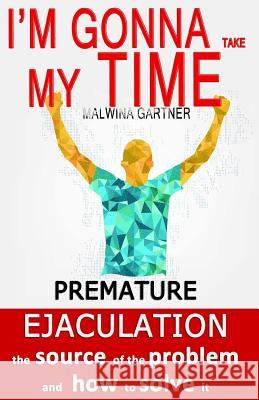 I'm gonna take my time: Premature ejaculation - the source of the problem and how to solve it Malwina Gartner 9781505468694 Createspace Independent Publishing Platform