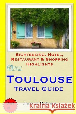 Toulouse Travel Guide: Sightseeing, Hotel, Restaurant & Shopping Highlights Jessica Doherty 9781505471168 Createspace