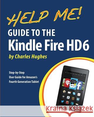 Help Me! Guide to the Kindle Fire HD 6: Step-by-Step User Guide for Amazon's Fourth Generation Tablet Hughes, Charles 9781505471373
