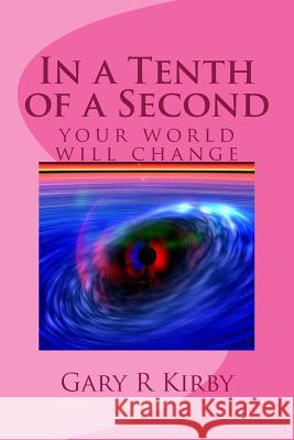 In a Tenth of a Second: your world will change Kirby, Gary R. 9781505476774 Createspace