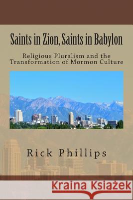 Saints in Zion, Saints in Babylon: Religious Pluralism and the Transformation of Mormon Culture Rick, M.Ed. Phillips 9781505479515 Createspace