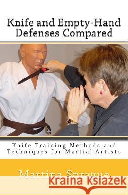 Knife and Empty-Hand Defenses Compared: Knife Training Methods and Techniques for Martial Artists Martina Sprague 9781505481624