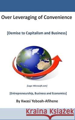 Over leveraging of Convenience: Demise to Capitalism and Business Yeboah-Afihene, Kwasi 9781505490961 Createspace