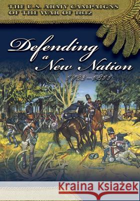 The U.S. Army Campaigns of the War of 1812: Defending a New Nation 1783- 1811 Center of Military History United States 9781505493740 Createspace