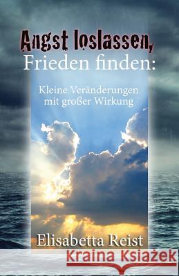 Angst loslassen, Frieden finden: Kleine Veränderungen mit großer Wirkung Reist, Elisabetta 9781505494563 Createspace