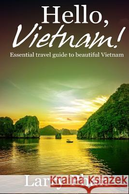 Hello, Vietnam!: Essential guide for a great trip to beautiful Vietnam. All you need to know to get the best experience on your travel Phan, Larry 9781505497748 Createspace