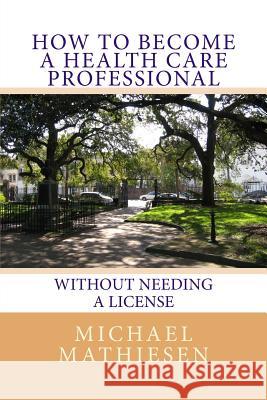 How To Become A Health Care Professional: Without needing a license Mathiesen, Michael 9781505505580 Createspace