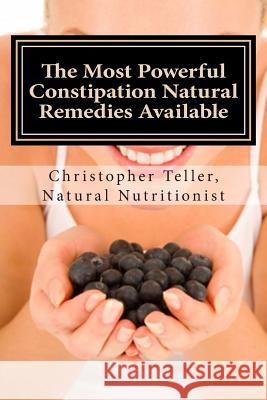 The Most Powerful Constipation Natural Remedies Available: Discover a Constipation Cure Using Herbs, Juices, Fruits, Vegetables, and Food. Christopher Teller 9781505506082
