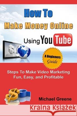 How to Make Money Online Using YouTube: Steps To Make Video Marketing Fun, Easy, and Profitable Michael Greene 9781505508307 Createspace Independent Publishing Platform