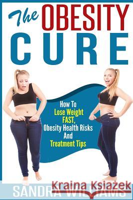 The Obesity Cure: How To Lose Weight Fast, Obesity Health Risks And Treatment Tips Williams, Sandra 9781505511147
