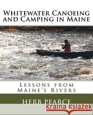 Whitewater Canoeing and Camping in Maine Herb Pearce 9781505511956 Createspace