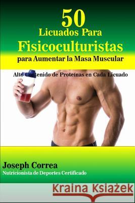 50 Licuados Para Fisicoculturistas para Aumentar la Masa Muscular: Alto Contenido de Proteinas en Cada Licuado Correa (Nutricionista De Deportes Certif 9781505512403 Createspace