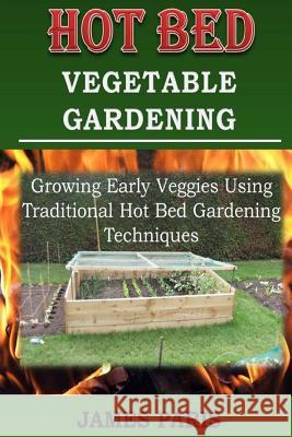 Hot Bed Vegetable Gardening: Growing Early Veggies Using Traditional Hot Bed Gardening Techniques James Paris 9781505514353 Createspace Independent Publishing Platform