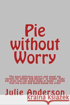 Pie without Worry: The most delicious savory and sweet pie recipes for dinner and dessert in tender, flaky pie crust you can easily make Zborower, Joyce 9781505515701 Createspace