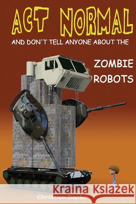 Act Normal And Don't Tell Anyone About The Zombie Robots: Read it yourself chapter book for ages 6+ Darkin, Christian 9781505515978