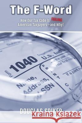 The F-Word: How Our Tax Code Is Failing American Taxpayers-and Why! Spiker, Douglas 9781505521443