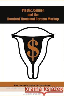 Plastic, Copper, and the Hundred Thousand Percent Markup: How monopoly pricing has threatened contraceptive security and corrupted American medicine Dai Zovi, Michela 9781505523782 Createspace